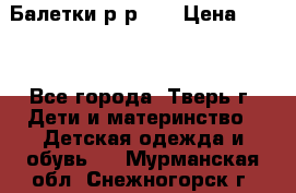 Балетки р-р 28 › Цена ­ 200 - Все города, Тверь г. Дети и материнство » Детская одежда и обувь   . Мурманская обл.,Снежногорск г.